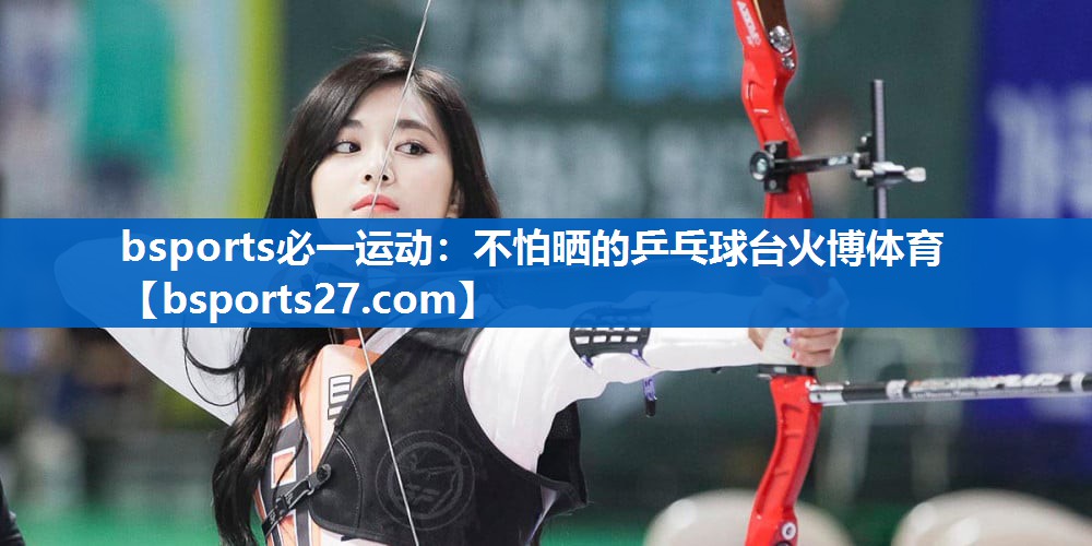 bsports必一运动：不怕晒的乒乓球台火博体育