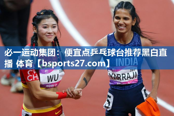 必一运动集团：便宜点乒乓球台推荐黑白直播 体育