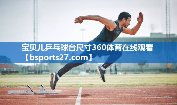 宝贝儿乒乓球台尺寸360体育在线观看