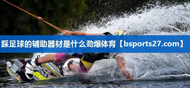 踩足球的辅助器材是什么劲爆体育
