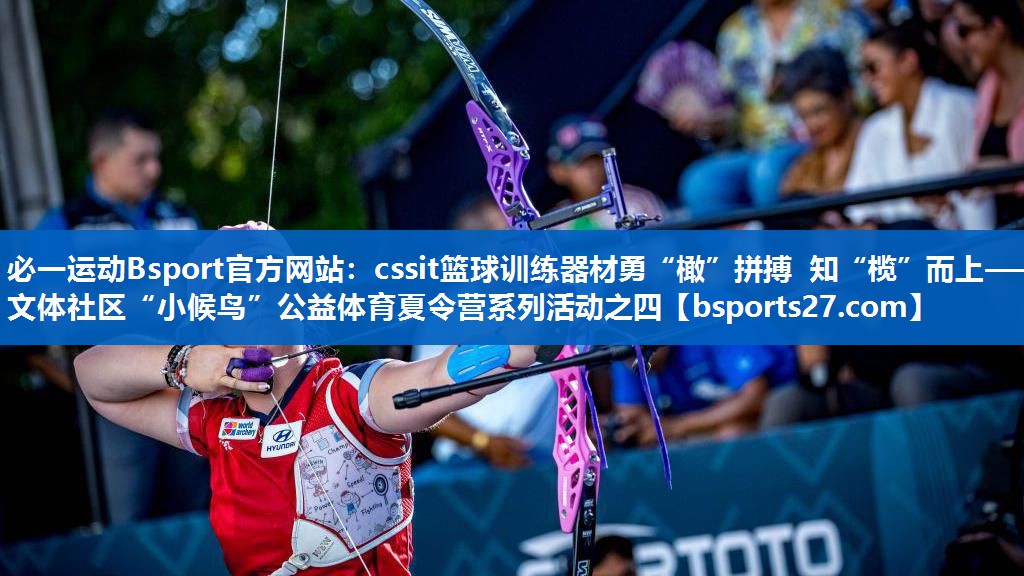 必一运动Bsport官方网站：cssit篮球训练器材勇“橄”拼搏 知“榄”而上——文体社区“小候鸟”公益体育夏令营系列活动之四
