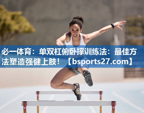 单双杠俯卧撑训练法：最佳方法塑造强健上肢！