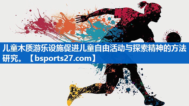 儿童木质游乐设施促进儿童自由活动与探索精神的方法研究。